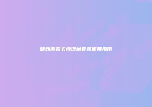 移动青春卡纯流量套餐使用指南