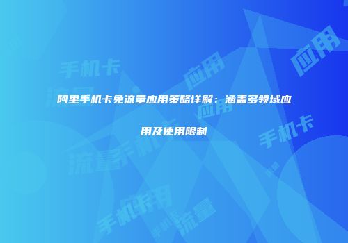 阿里手机卡免流量应用策略详解：涵盖多领域应用及使用限制