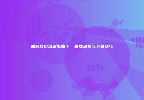 应对低价流量电话卡:合理规划与节省技巧