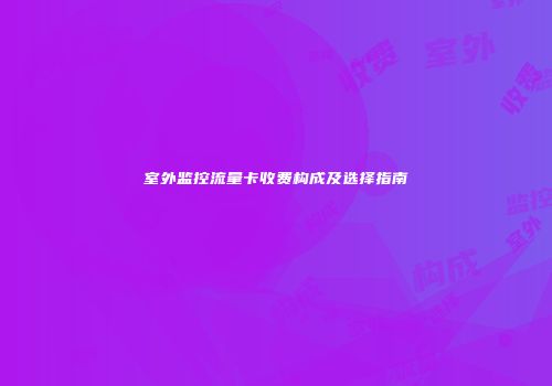 室外监控流量卡收费构成及选择指南