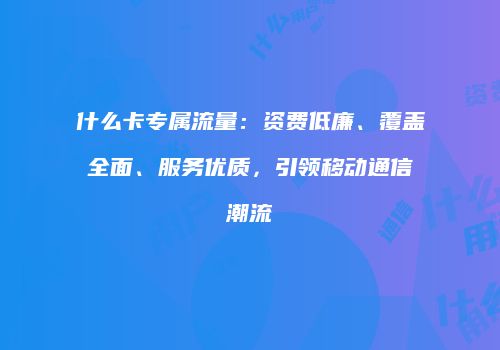 什么卡专属流量：资费低廉、覆盖全面、服务优质，引领移动通信潮流