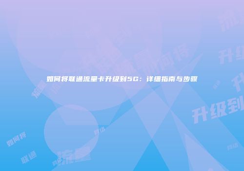 如何将联通流量卡升级到5G：详细指南与步骤