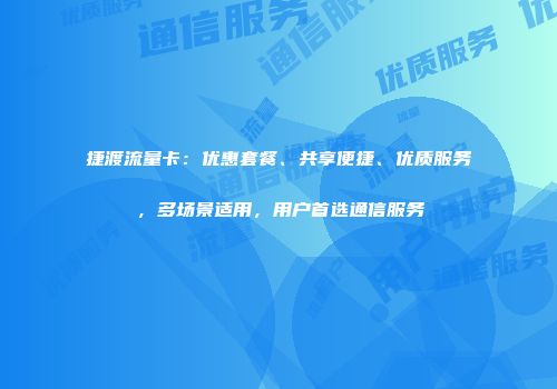 捷渡流量卡：优惠套餐、共享便捷、优质服务，多场景适用，用户首选通信服务