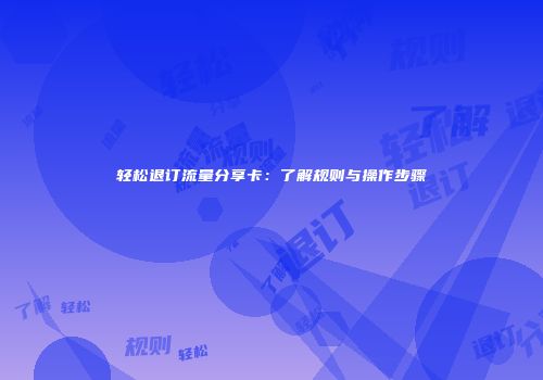 轻松退订流量分享卡:了解规则与操作步骤