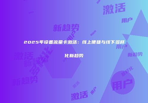 2025年设备流量卡激活：线上便捷与线下多样化新趋势