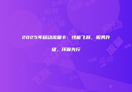 2025年移动流量卡：性能飞跃，服务升级，环保先行