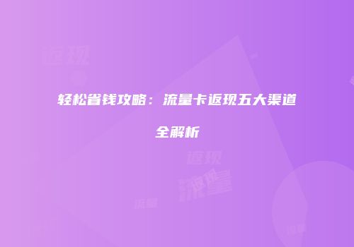 轻松省钱攻略:流量卡返现五大渠道全解析