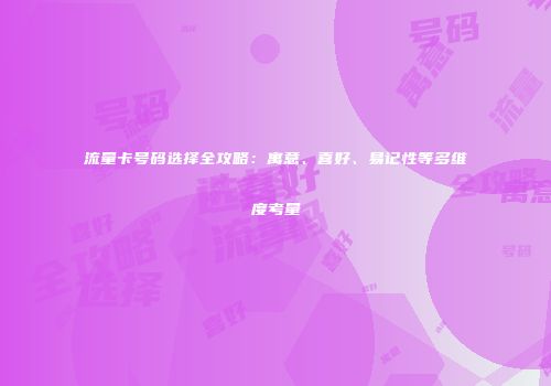 流量卡号码选择全攻略：寓意、喜好、易记性等多维度考量