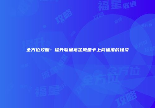 全方位攻略:提升联通福星流量卡上网速度的秘诀