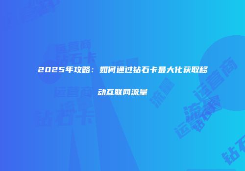 2025年攻略:如何通过钻石卡最大化获取移动互联网流量