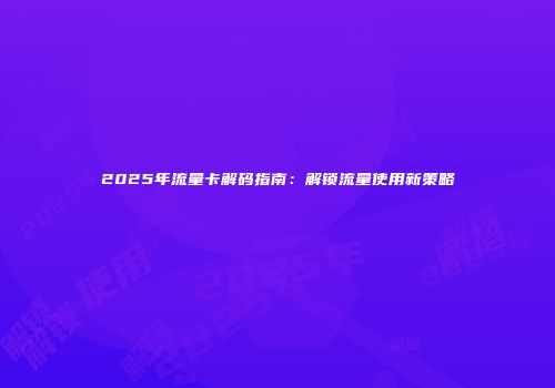 2025年流量卡解码指南：解锁流量使用新策略