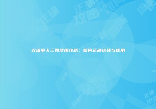 大流量卡三网使用攻略：如何正确选择与使用
