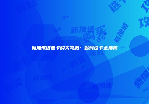 新加坡流量卡购买攻略：省钱选卡全指南