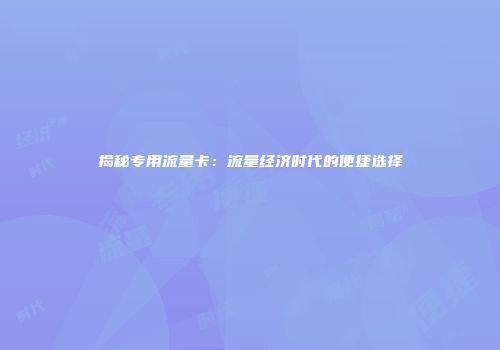 揭秘专用流量卡：流量经济时代的便捷选择