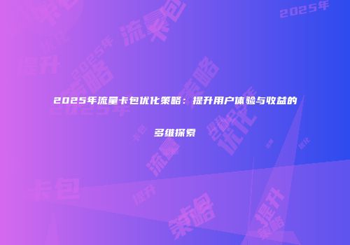 2025年流量卡包优化策略：提升用户体验与收益的多维探索