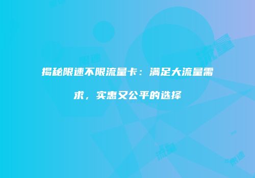 揭秘限速不限流量卡：满足大流量需求，实惠又公平的选择