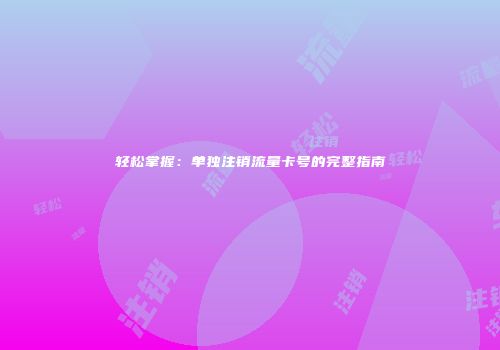 轻松掌握:单独注销流量卡号的完整指南
