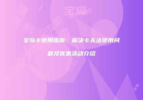 宝岛卡使用指南：解决卡无法使用问题及优惠活动介绍