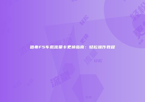 哈弗F5车载流量卡更换指南：轻松操作教程