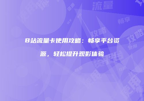 B站流量卡使用攻略：畅享平台资源，轻松提升观影体验