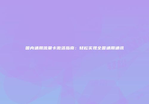 国内通用流量卡激活指南:轻松实现全国通用通讯