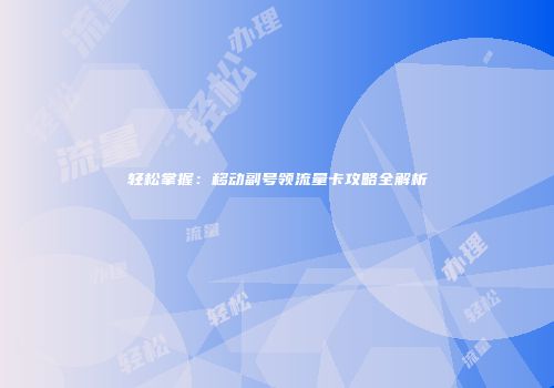 轻松掌握：移动副号领流量卡攻略全解析