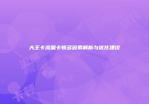 大王卡流量卡顿多因素解析与优化建议