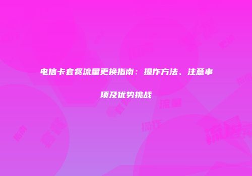 电信卡套餐流量更换指南：操作方法、注意事项及优势挑战