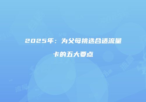 2025年：为父母挑选合适流量卡的五大要点