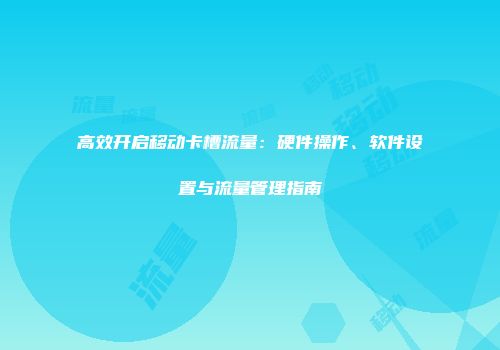 高效开启移动卡槽流量：硬件操作、软件设置与流量管理指南
