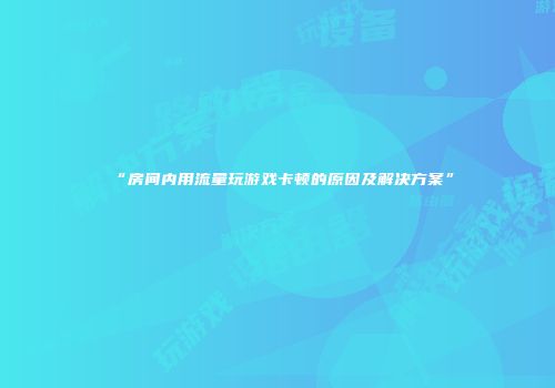 “房间内用流量玩游戏卡顿的原因及解决方案”