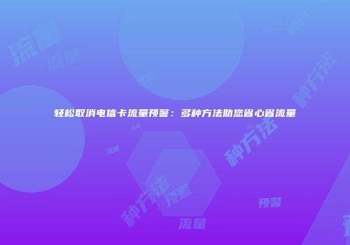 轻松取消电信卡流量预警：多种方法助您省心省流量