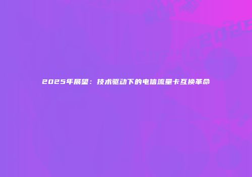 2025年展望：技术驱动下的电信流量卡互换革命