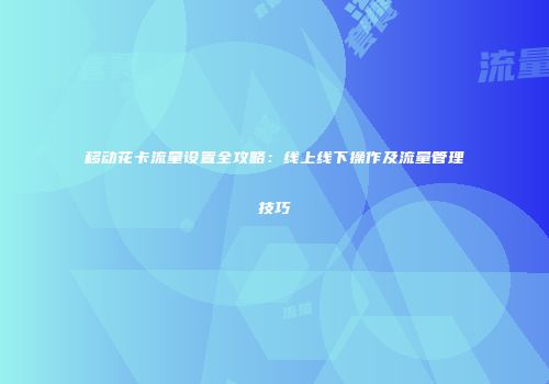 移动花卡流量设置全攻略：线上线下操作及流量管理技巧