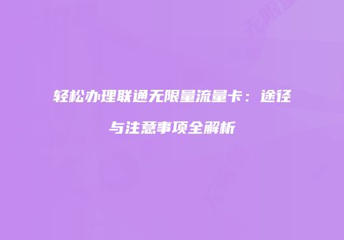 轻松办理联通无限量流量卡:途径与注意事项全解析
