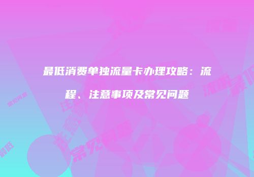 最低消费单独流量卡办理攻略：流程、注意事项及常见问题