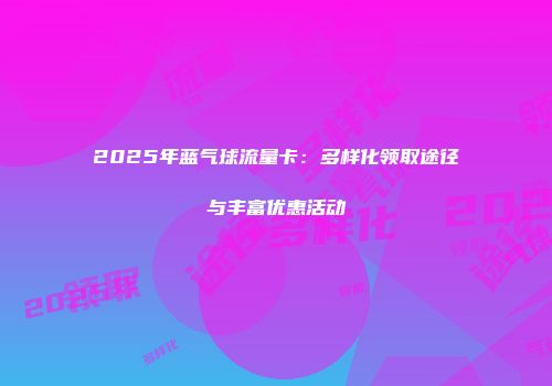 2025年蓝气球流量卡：多样化领取途径与丰富优惠活动
