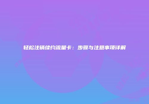 轻松注销续约流量卡:步骤与注意事项详解