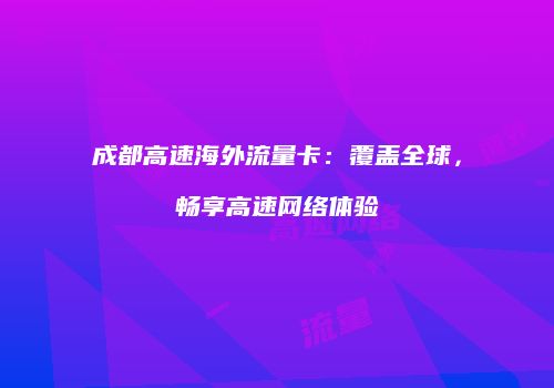 成都高速海外流量卡：覆盖全球，畅享高速网络体验