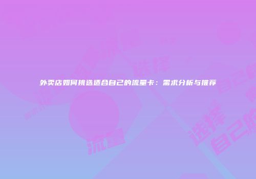 外卖店如何挑选适合自己的流量卡：需求分析与推荐
