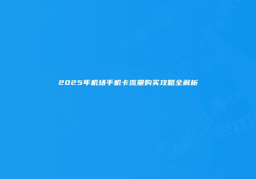 2025年机场手机卡流量购买攻略全解析