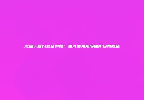 流量卡续约套路揭秘：如何避免陷阱保护自身权益