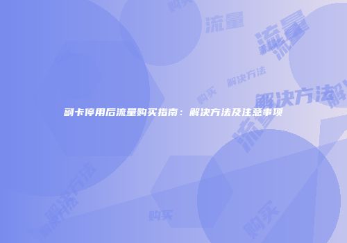 副卡停用后流量购买指南:解决方法及注意事项