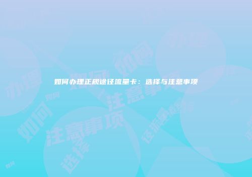 如何办理正规途径流量卡：选择与注意事项