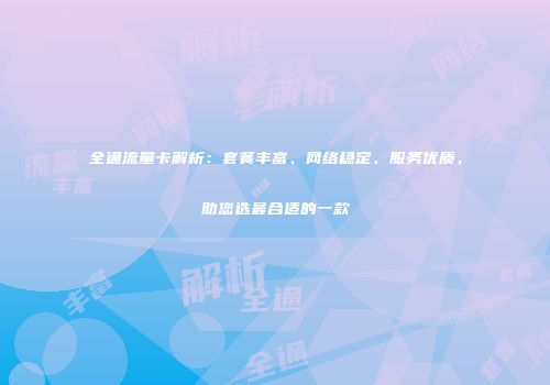 全通流量卡解析:套餐丰富、网络稳定、服务优质,助您选最合适的一款