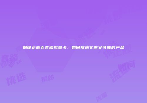 揭秘正规无套路流量卡:如何挑选实惠又可靠的产品