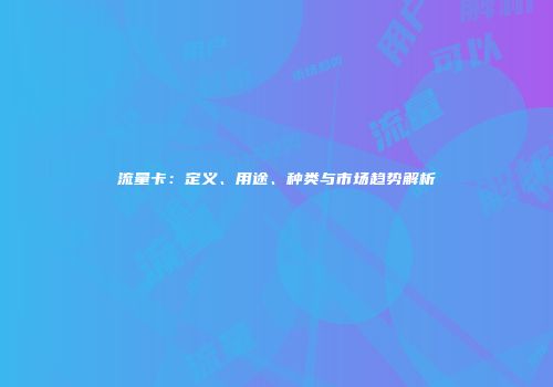 流量卡:定义、用途、种类与市场趋势解析