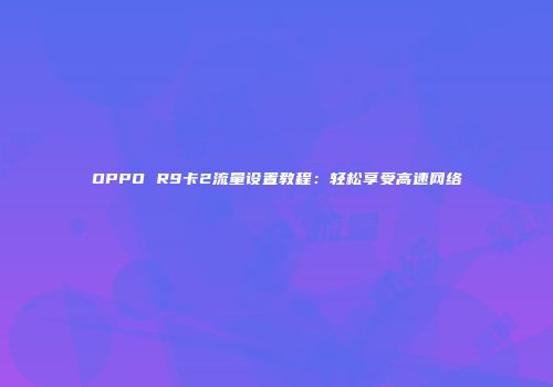 OPPO R9卡2流量设置教程：轻松享受高速网络