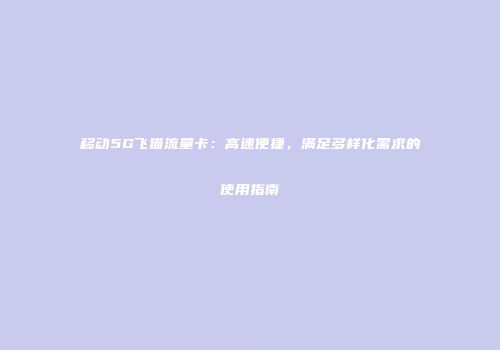 移动5G飞猫流量卡:高速便捷,满足多样化需求的使用指南