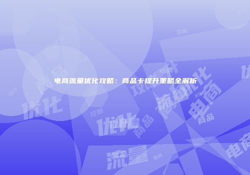 电商流量优化攻略:商品卡提升策略全解析